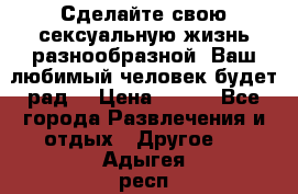 Сделайте свою сексуальную жизнь разнообразной! Ваш любимый человек будет рад. › Цена ­ 150 - Все города Развлечения и отдых » Другое   . Адыгея респ.,Майкоп г.